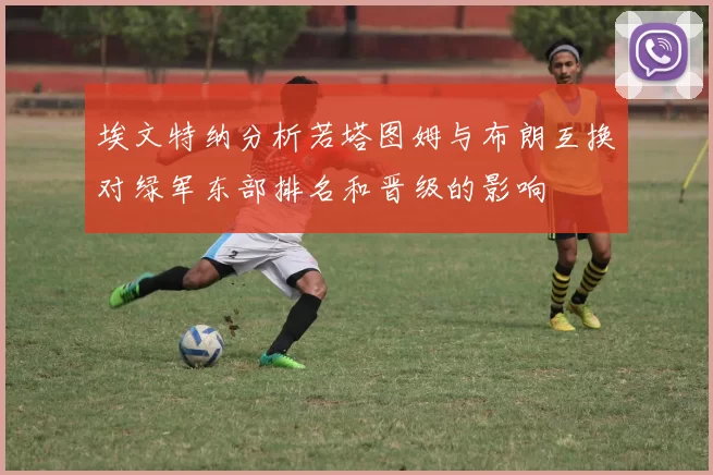 埃文特纳分析若塔图姆与布朗互换对绿军东部排名和晋级的影响