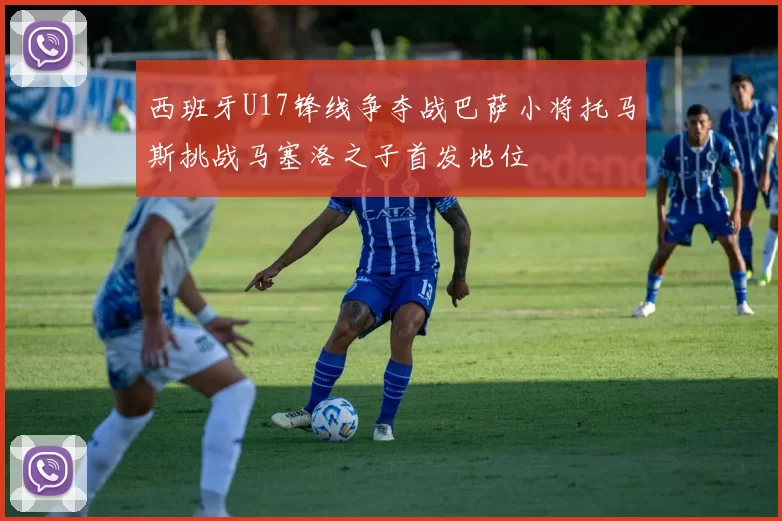 西班牙U17锋线争夺战巴萨小将托马斯挑战马塞洛之子首发地位