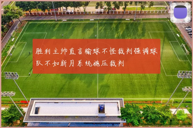 胜利主帅直言输球不怪裁判强调球队不如新月系统施压裁判