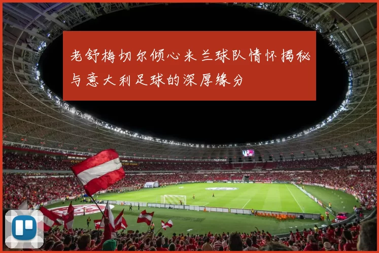 老舒梅切尔倾心米兰球队情怀揭秘与意大利足球的深厚缘分