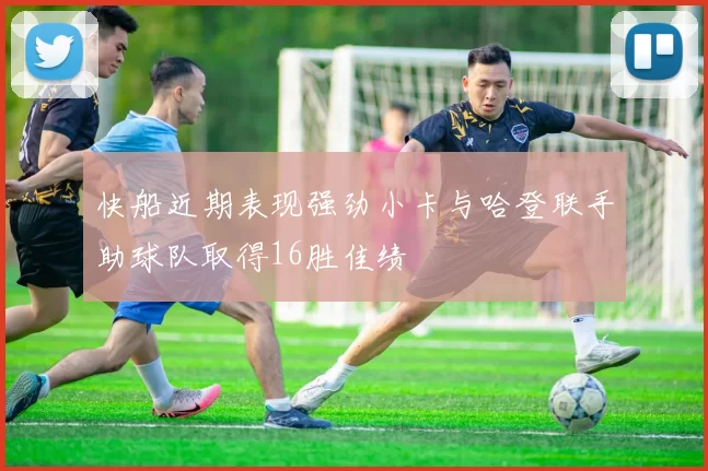 快船近期表现强劲小卡与哈登联手助球队取得16胜佳绩