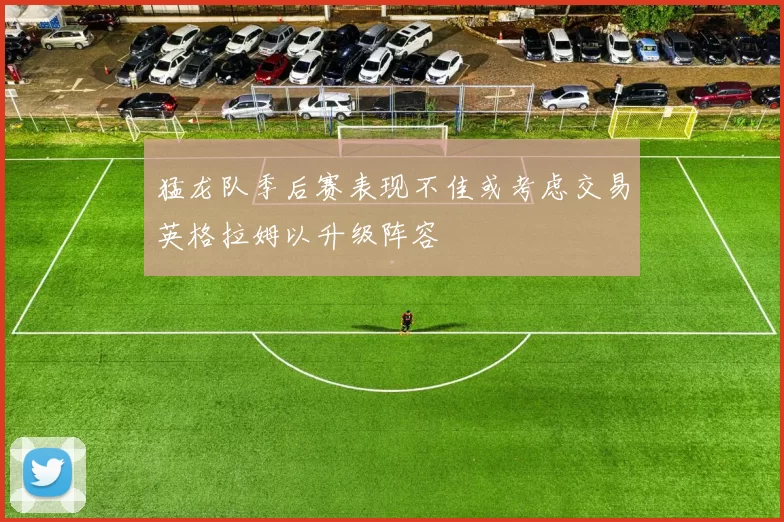 猛龙队季后赛表现不佳或考虑交易英格拉姆以升级阵容