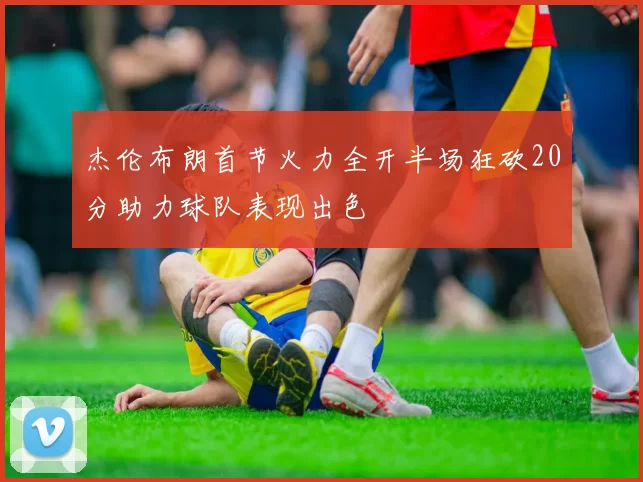 杰伦布朗首节火力全开半场狂砍20分助力球队表现出色