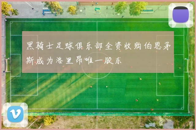 黑骑士足球俱乐部全资收购伯恩茅斯成为洛里昂唯一股东