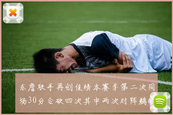 东詹联手再创佳绩本赛季第二次同场30分合砍四次其中两次对阵鹈鹕