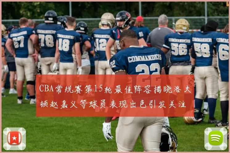 CBA常规赛第15轮最佳阵容揭晓洛夫顿赵嘉义等球员表现出色引发关注