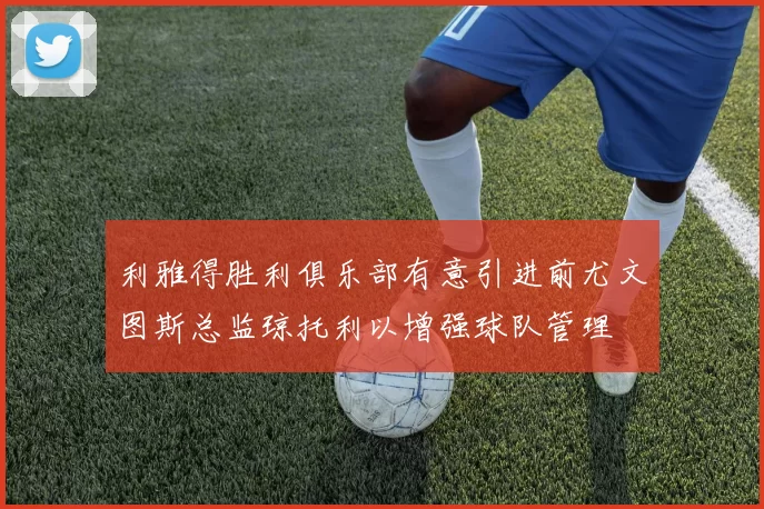 利雅得胜利俱乐部有意引进前尤文图斯总监琼托利以增强球队管理