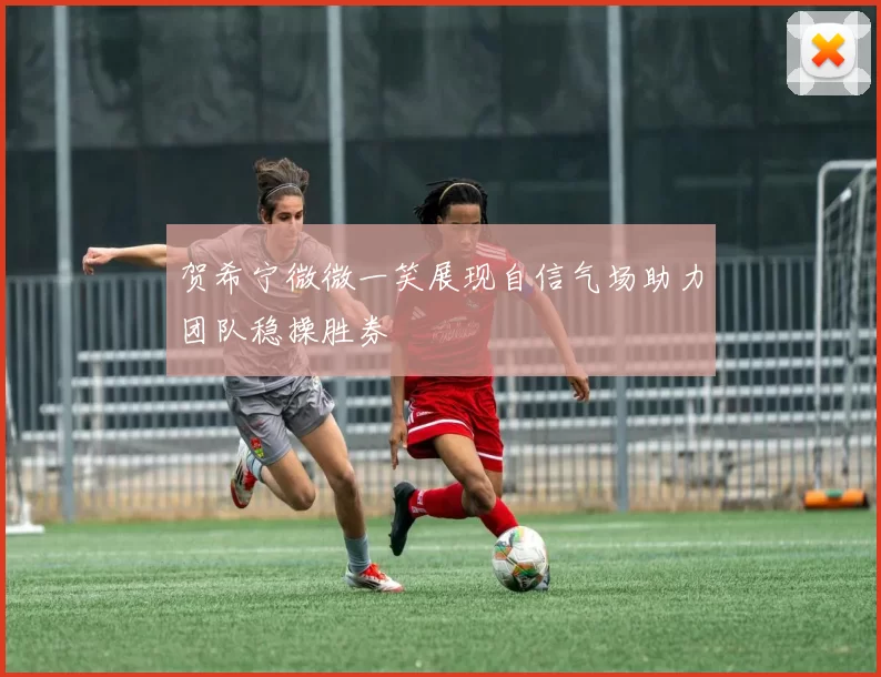 贺希宁微微一笑展现自信气场助力团队稳操胜券