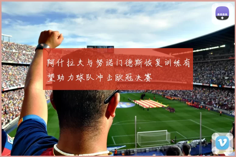 阿什拉夫与努诺门德斯恢复训练有望助力球队冲击欧冠决赛