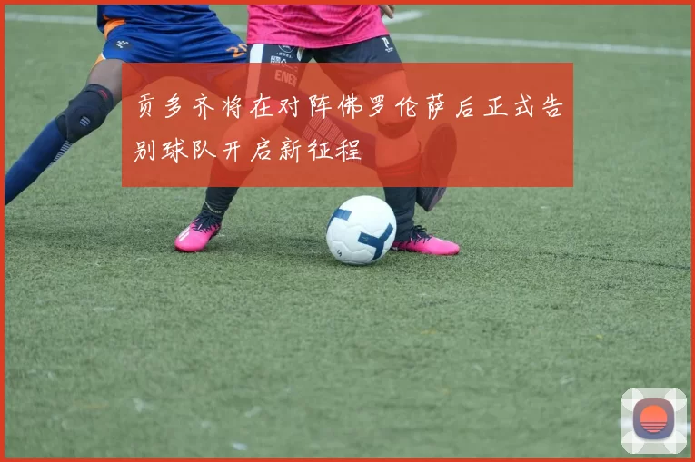 贡多齐将在对阵佛罗伦萨后正式告别球队开启新征程