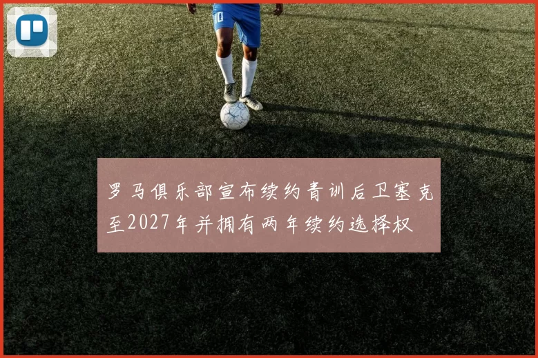 罗马俱乐部宣布续约青训后卫塞克至2027年并拥有两年续约选择权