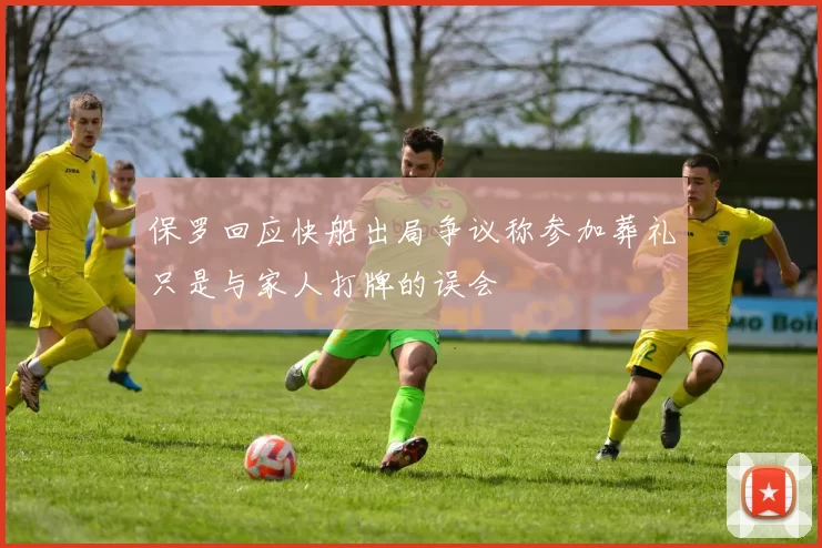 保罗回应快船出局争议称参加葬礼只是与家人打牌的误会